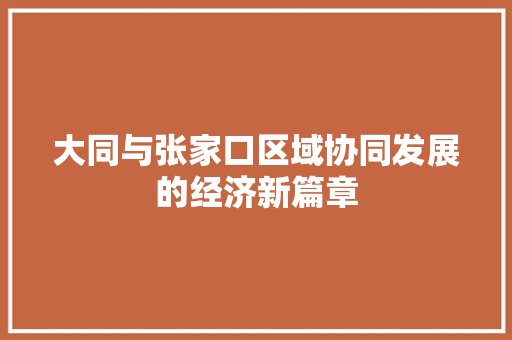 大同与张家口区域协同发展的经济新篇章 大同与张家口区域协同发展的经济新篇章