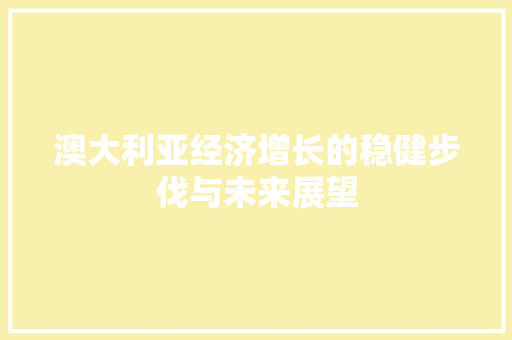 澳大利亚经济增长的稳健步伐与未来展望 澳大利亚经济增长的稳健步伐与未来展望