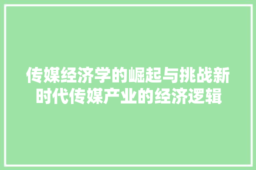 传媒经济学的崛起与挑战新时代传媒产业的经济逻辑 传媒经济学的崛起与挑战新时代传媒产业的经济逻辑