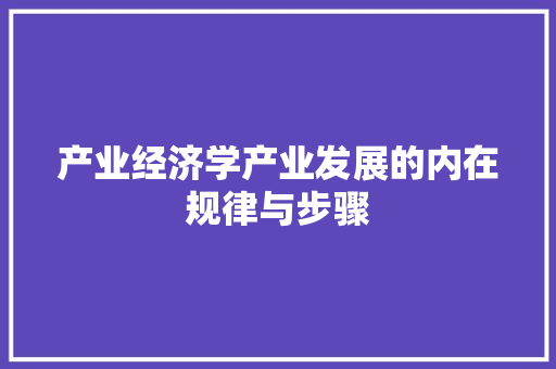 产业经济学产业发展的内在规律与步骤 产业经济学产业发展的内在规律与步骤