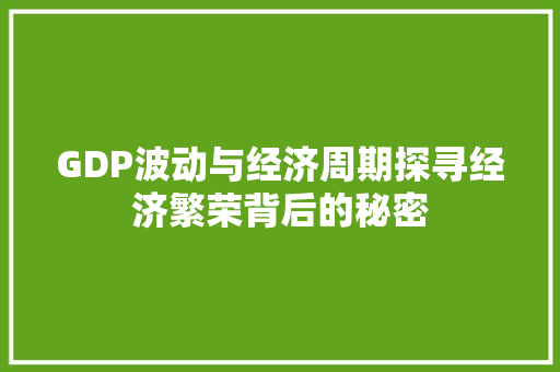 GDP波动与经济周期探寻经济繁荣背后的秘密 GDP波动与经济周期探寻经济繁荣背后的秘密