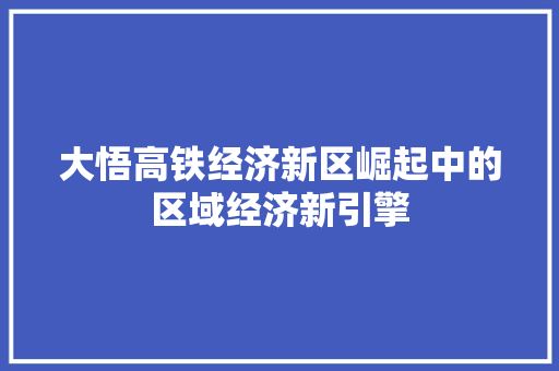 大悟高铁经济新区崛起中的区域经济新引擎 大悟高铁经济新区崛起中的区域经济新引擎