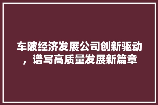 车陂经济发展公司创新驱动,谱写高质量发展新篇章 车陂经济发展公司创新驱动,谱写高质量发展新篇章