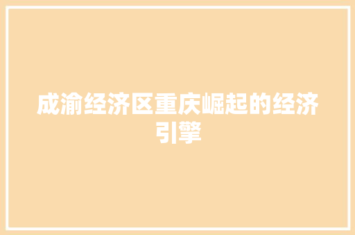 成渝经济区重庆崛起的经济引擎 成渝经济区重庆崛起的经济引擎