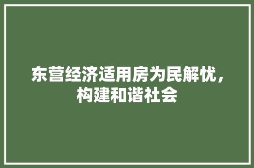 东营经济适用房为民解忧,构建和谐社会 东营经济适用房为民解忧,构建和谐社会