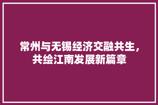 常州与无锡经济交融共生,共绘江南发展新篇章 常州与无锡经济交融共生,共绘江南发展新篇章