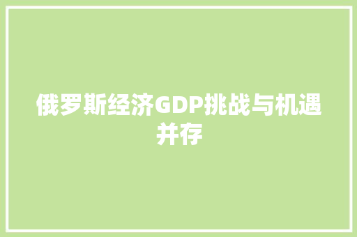 俄罗斯经济GDP挑战与机遇并存 俄罗斯经济GDP挑战与机遇并存