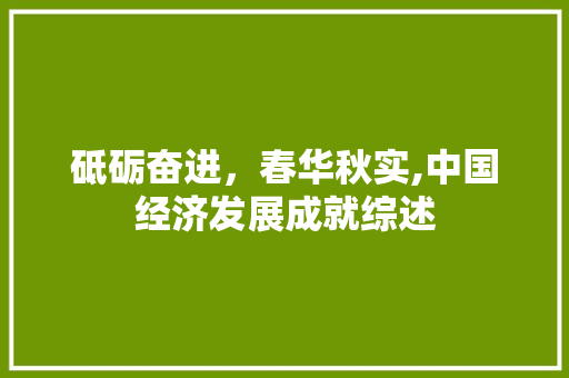 砥砺奋进,春华秋实,中国经济发展成就综述 砥砺奋进,春华秋实,中国经济发展成就综述