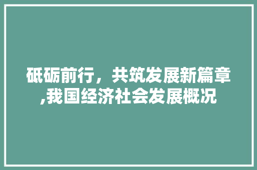 砥砺前行,共筑发展新篇章,我国经济社会发展概况 砥砺前行,共筑发展新篇章,我国经济社会发展概况