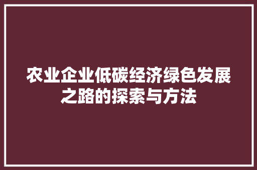 农业企业低碳经济绿色发展之路的探索与方法 农业企业低碳经济绿色发展之路的探索与方法