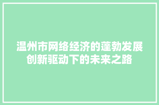 温州市网络经济的蓬勃发展创新驱动下的未来之路 温州市网络经济的蓬勃发展创新驱动下的未来之路