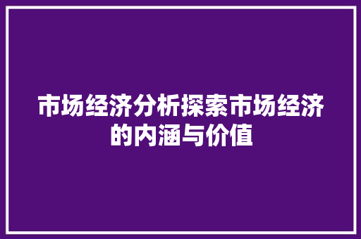 市场经济分析探索市场经济的内涵与价值 市场经济分析探索市场经济的内涵与价值