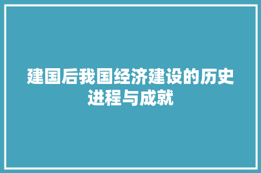 建国后我国经济建设的历史进程与成就 建国后我国经济建设的历史进程与成就