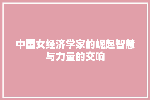 中国女经济学家的崛起智慧与力量的交响 中国女经济学家的崛起智慧与力量的交响