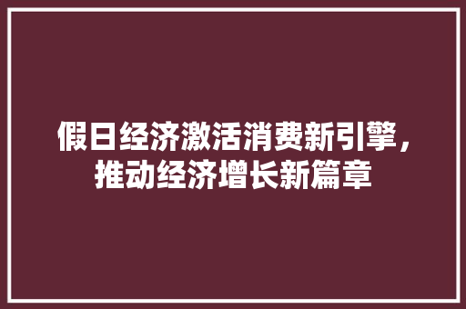 假日经济激活消费新引擎,推动经济增长新篇章 假日经济激活消费新引擎,推动经济增长新篇章