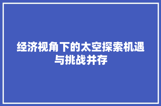 经济视角下的太空探索机遇与挑战并存 经济视角下的太空探索机遇与挑战并存