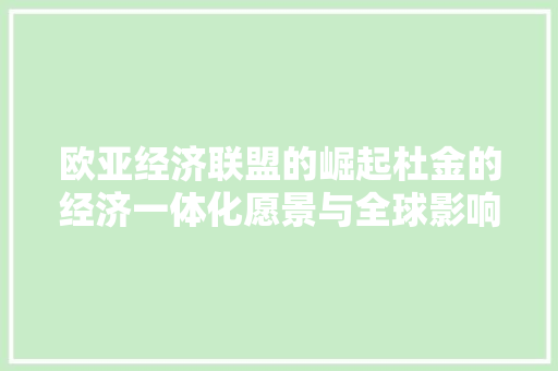 欧亚经济联盟的崛起杜金的经济一体化愿景与全球影响 欧亚经济联盟的崛起杜金的经济一体化愿景与全球影响