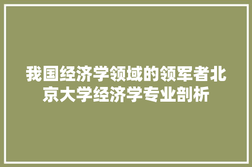 我国经济学领域的领军者北京大学经济学专业剖析 我国经济学领域的领军者北京大学经济学专业剖析