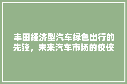 丰田经济型汽车绿色出行的先锋,未来汽车市场的佼佼者 丰田经济型汽车绿色出行的先锋,未来汽车市场的佼佼者
