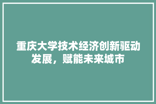 重庆大学技术经济创新驱动发展,赋能未来城市 重庆大学技术经济创新驱动发展,赋能未来城市