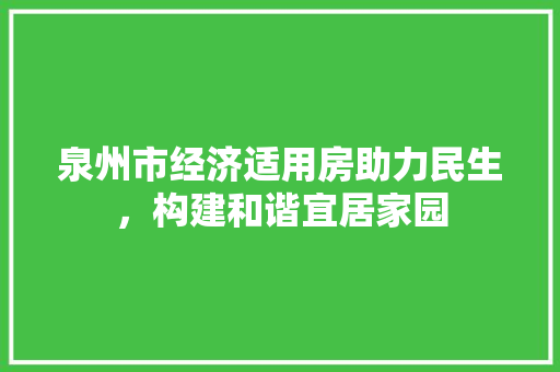 泉州市经济适用房助力民生,构建和谐宜居家园 泉州市经济适用房助力民生,构建和谐宜居家园