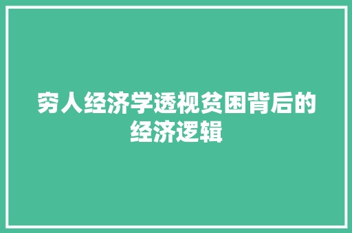 穷人经济学透视贫困背后的经济逻辑 穷人经济学透视贫困背后的经济逻辑