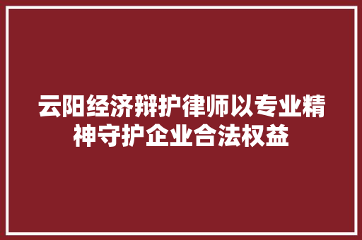 云阳经济辩护律师以专业精神守护企业合法权益 云阳经济辩护律师以专业精神守护企业合法权益