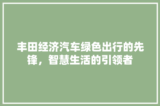 丰田经济汽车绿色出行的先锋,智慧生活的引领者 丰田经济汽车绿色出行的先锋,智慧生活的引领者