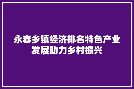 永春乡镇经济排名特色产业发展助力乡村振兴 永春乡镇经济排名特色产业发展助力乡村振兴