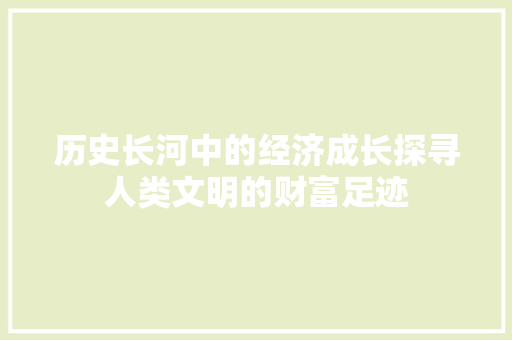 历史长河中的经济成长探寻人类文明的财富足迹 历史长河中的经济成长探寻人类文明的财富足迹