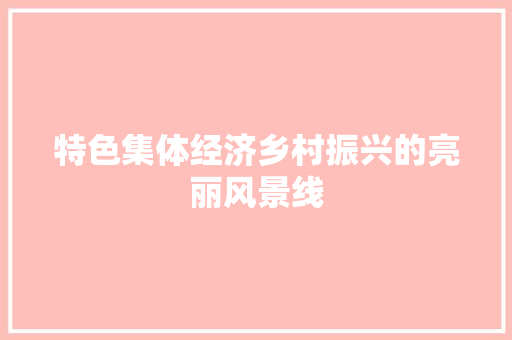 特色集体经济乡村振兴的亮丽风景线 特色集体经济乡村振兴的亮丽风景线