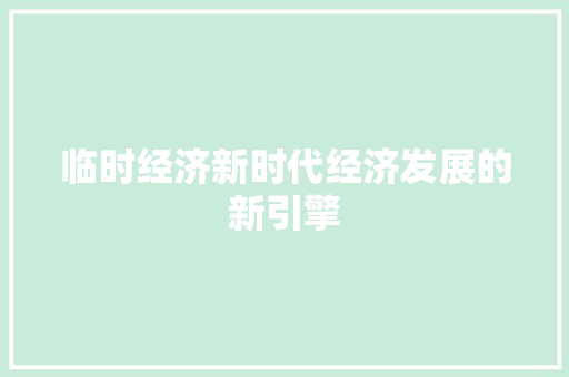 临时经济新时代经济发展的新引擎 临时经济新时代经济发展的新引擎