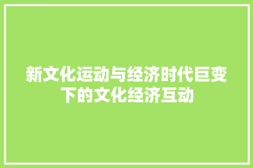 新文化运动与经济时代巨变下的文化经济互动 新文化运动与经济时代巨变下的文化经济互动