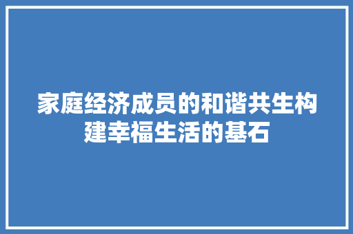 家庭经济成员的和谐共生构建幸福生活的基石 家庭经济成员的和谐共生构建幸福生活的基石