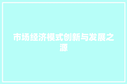 市场经济模式创新与发展之源 市场经济模式创新与发展之源