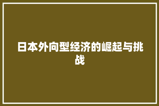 日本外向型经济的崛起与挑战 日本外向型经济的崛起与挑战