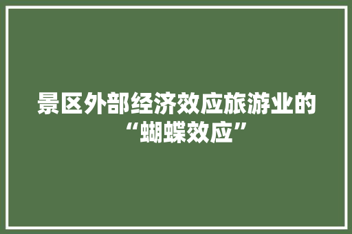 景区外部经济效应旅游业的“蝴蝶效应” 景区外部经济效应旅游业的“蝴蝶效应”