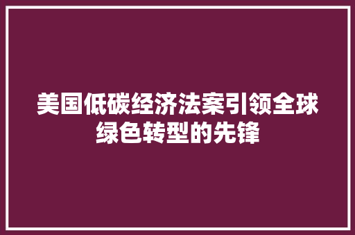 美国低碳经济法案引领全球绿色转型的先锋 美国低碳经济法案引领全球绿色转型的先锋
