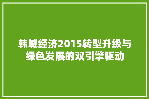 韩城经济2015转型升级与绿色发展的双引擎驱动 韩城经济2015转型升级与绿色发展的双引擎驱动