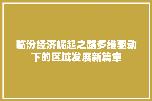 临汾经济崛起之路多维驱动下的区域发展新篇章 临汾经济崛起之路多维驱动下的区域发展新篇章