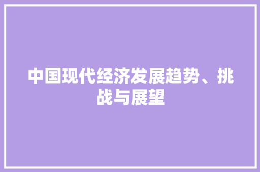 中国现代经济发展趋势、挑战与展望 中国现代经济发展趋势、挑战与展望