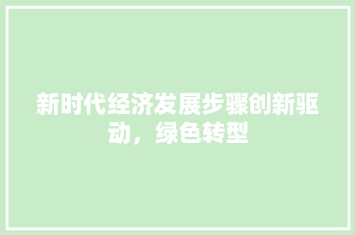 新时代经济发展步骤创新驱动,绿色转型 新时代经济发展步骤创新驱动,绿色转型