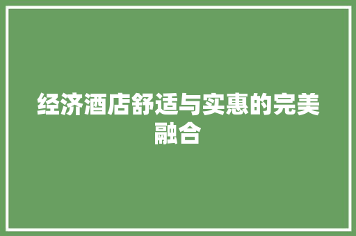 经济酒店舒适与实惠的完美融合 经济酒店舒适与实惠的完美融合