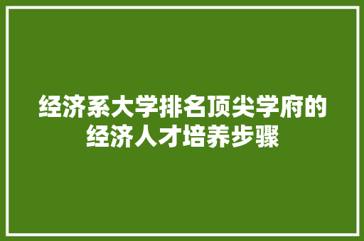 经济系大学排名顶尖学府的经济人才培养步骤 经济系大学排名顶尖学府的经济人才培养步骤
