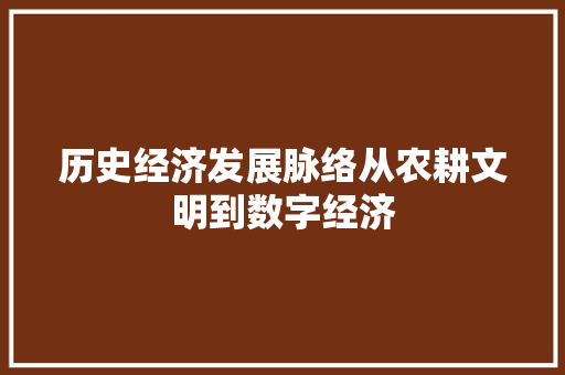 历史经济发展脉络从农耕文明到数字经济 历史经济发展脉络从农耕文明到数字经济