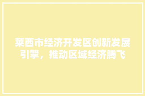 莱西市经济开发区创新发展引擎,推动区域经济腾飞 莱西市经济开发区创新发展引擎,推动区域经济腾飞