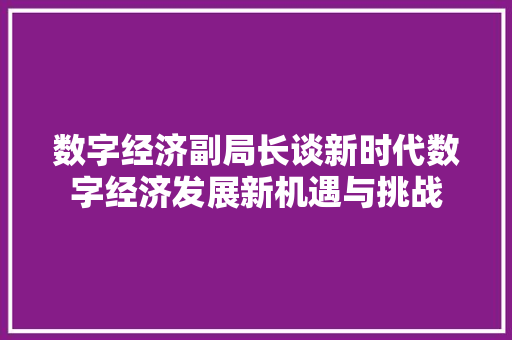 数字经济副局长谈新时代数字经济发展新机遇与挑战 数字经济副局长谈新时代数字经济发展新机遇与挑战