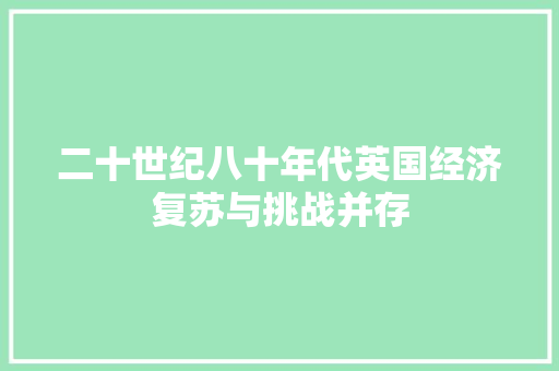 二十世纪八十年代英国经济复苏与挑战并存 二十世纪八十年代英国经济复苏与挑战并存