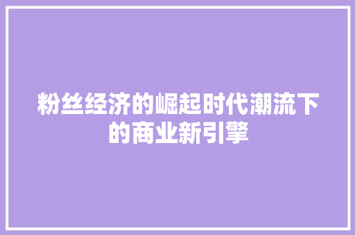 粉丝经济的崛起时代潮流下的商业新引擎