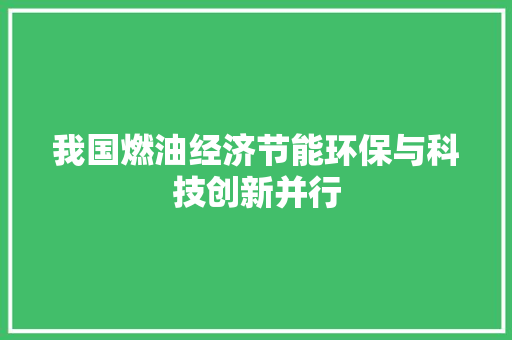 我国燃油经济节能环保与科技创新并行 我国燃油经济节能环保与科技创新并行